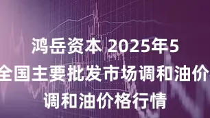 鸿岳资本 2025年5月5日全国主要批发市场调和油价格行情