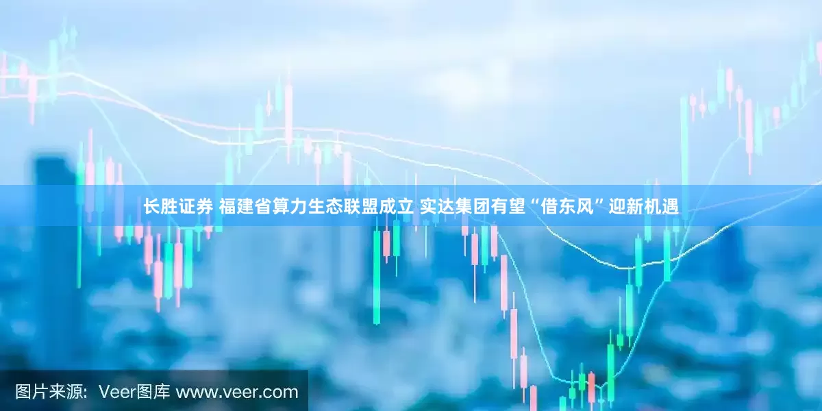 长胜证券 福建省算力生态联盟成立 实达集团有望“借东风”迎新机遇