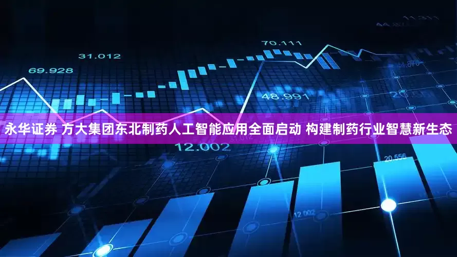 永华证券 方大集团东北制药人工智能应用全面启动 构建制药行业智慧新生态