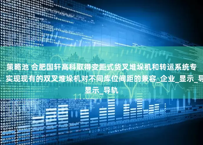 策略池 合肥国轩高科取得变距式货叉堆垛机和转运系统专利，实现现有的双叉堆垛机对不同库位间距的兼容_企业_显示_导轨