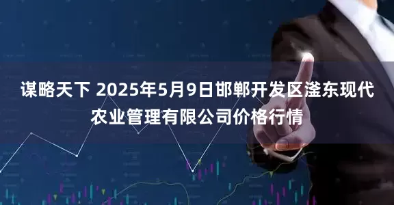 谋略天下 2025年5月9日邯郸开发区滏东现代农业管理有限公司价格行情