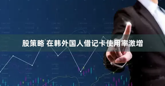 股策略 在韩外国人借记卡使用率激增