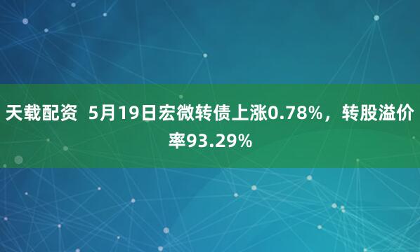 天载配资  5月19日宏微转债上涨0.78%，转股溢价率93.29%