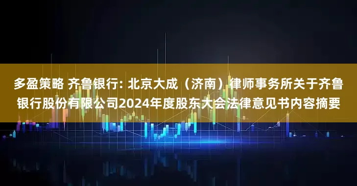 多盈策略 齐鲁银行: 北京大成（济南）律师事务所关于齐鲁银行股份有限公司2024年度股东大会法律意见书内容摘要
