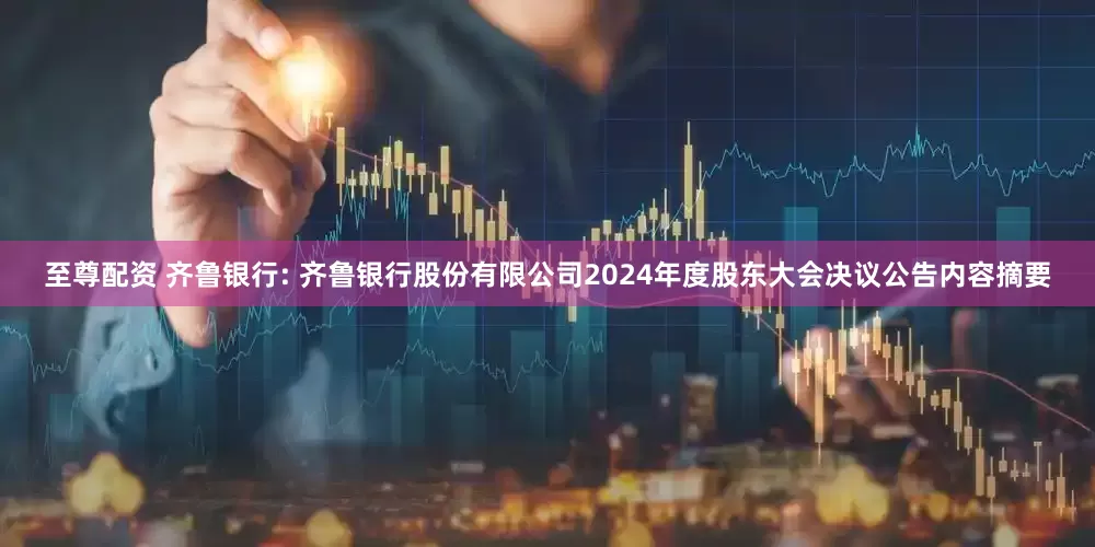 至尊配资 齐鲁银行: 齐鲁银行股份有限公司2024年度股东大会决议公告内容摘要