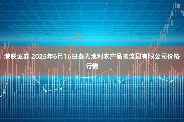港联证券 2025年6月16日寿光地利农产品物流园有限公司价格行情