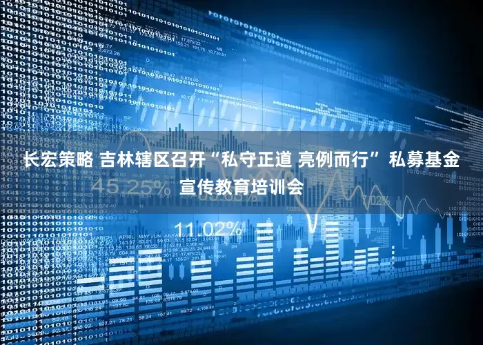 长宏策略 吉林辖区召开“私守正道 亮例而行” 私募基金宣传教育培训会