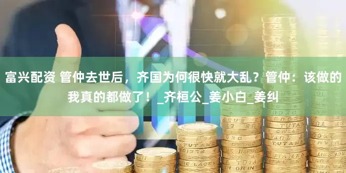 富兴配资 管仲去世后，齐国为何很快就大乱？管仲：该做的我真的都做了！_齐桓公_姜小白_姜纠