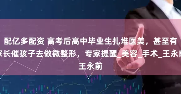 配亿多配资 高考后高中毕业生扎堆医美，甚至有家长催孩子去做微整形，专家提醒_美容_手术_王永前