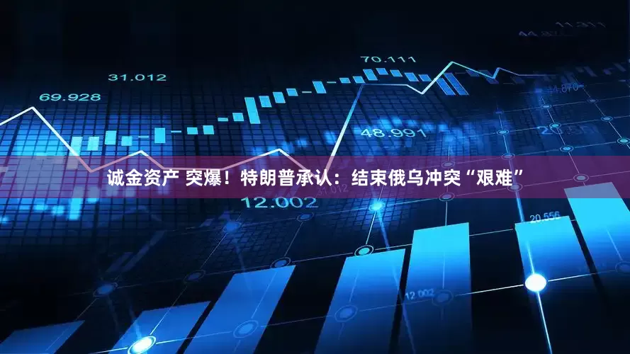 诚金资产 突爆！特朗普承认：结束俄乌冲突“艰难”