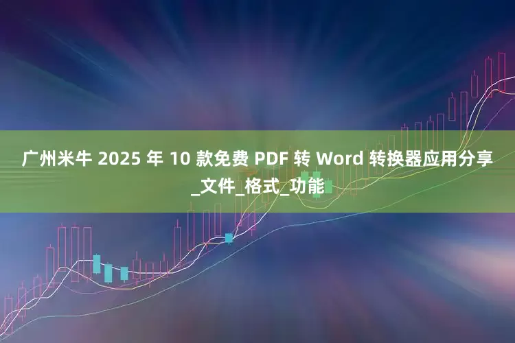 广州米牛 2025 年 10 款免费 PDF 转 Word 转换器应用分享_文件_格式_功能