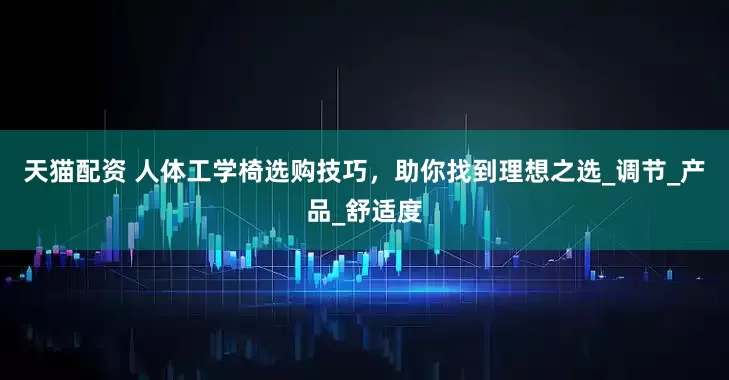 天猫配资 人体工学椅选购技巧，助你找到理想之选_调节_产品_舒适度