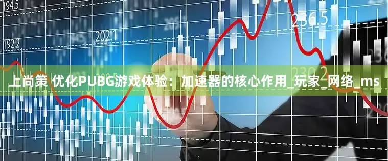 上尚策 优化PUBG游戏体验：加速器的核心作用_玩家_网络_ms