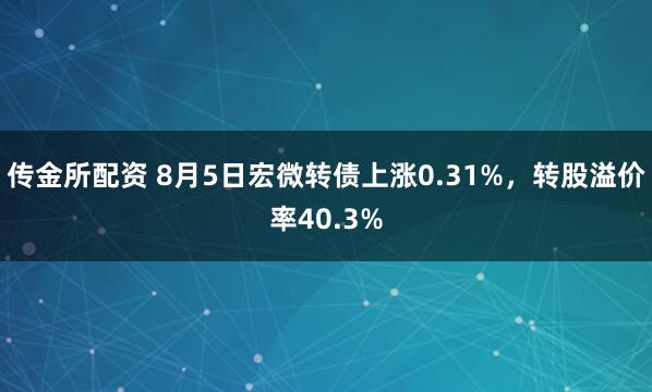 传金所配资 8月5日宏微转债上涨0.31%，转股溢价率40.3%