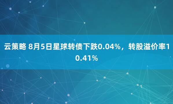云策略 8月5日星球转债下跌0.04%，转股溢价率10.41%