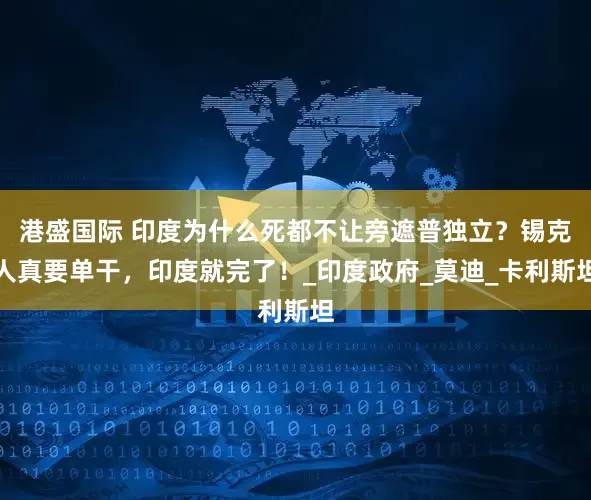 港盛国际 印度为什么死都不让旁遮普独立？锡克人真要单干，印度就完了！_印度政府_莫迪_卡利斯坦