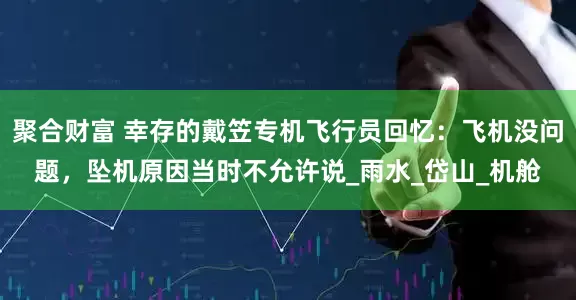 聚合财富 幸存的戴笠专机飞行员回忆：飞机没问题，坠机原因当时不允许说_雨水_岱山_机舱