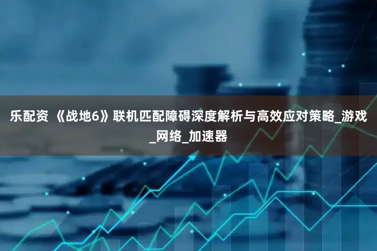 乐配资 《战地6》联机匹配障碍深度解析与高效应对策略_游戏_网络_加速器