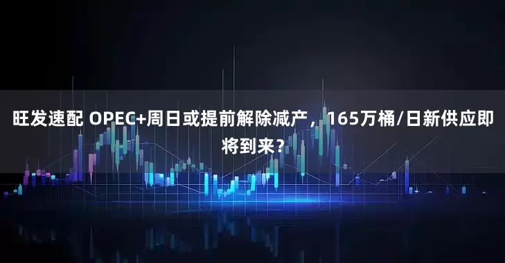 旺发速配 OPEC+周日或提前解除减产，165万桶/日新供应即将到来？