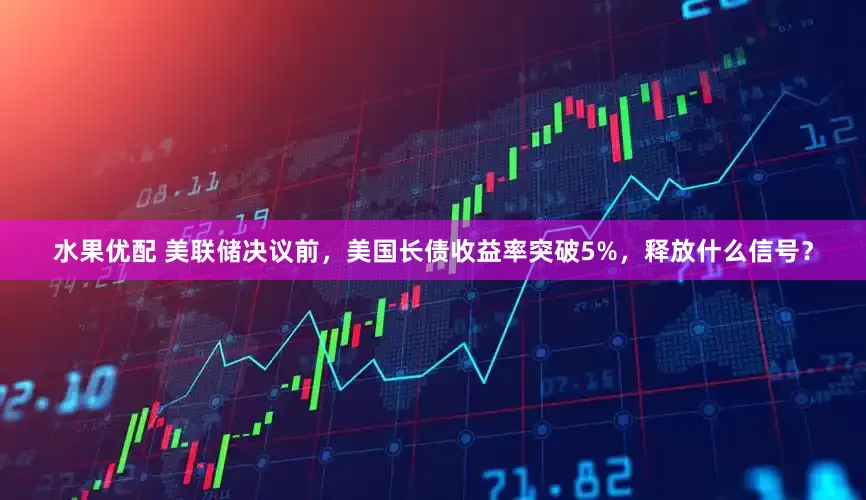 水果优配 美联储决议前，美国长债收益率突破5%，释放什么信号？