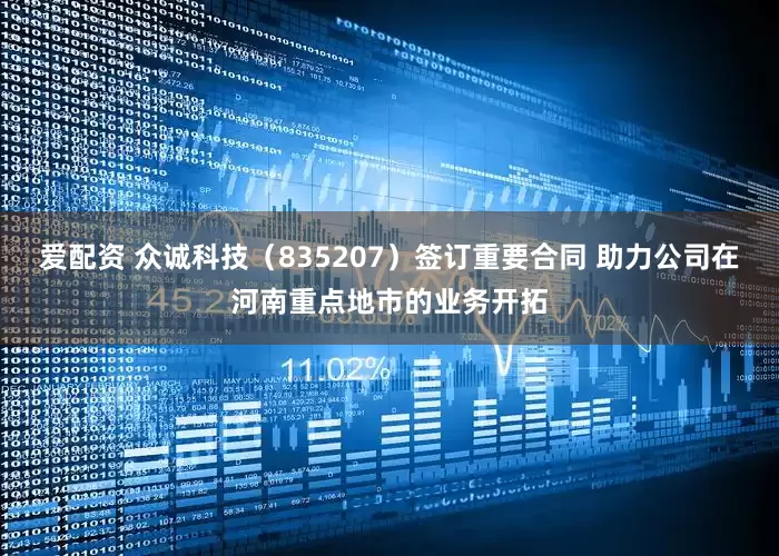 爱配资 众诚科技（835207）签订重要合同 助力公司在河南重点地市的业务开拓