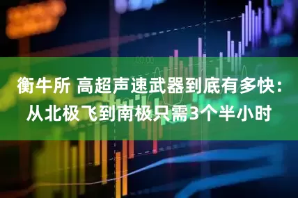 衡牛所 高超声速武器到底有多快：从北极飞到南极只需3个半小时