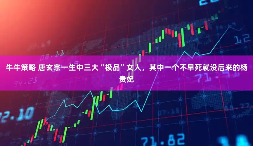 牛牛策略 唐玄宗一生中三大“极品”女人，其中一个不早死就没后来的杨贵妃