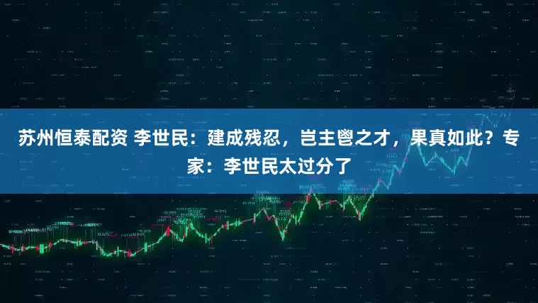 苏州恒泰配资 李世民：建成残忍，岂主鬯之才，果真如此？专家：李世民太过分了