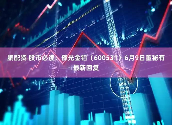 鹏配资 股市必读：豫光金铅（600531）6月9日董秘有最新回复