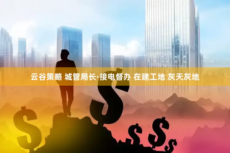 云谷策略 城管局长·接电督办 在建工地 灰天灰地