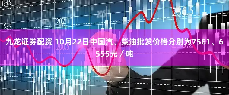 九龙证券配资 10月22日中国汽、柴油批发价格分别为7581、6555元/吨