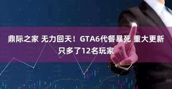 鼎际之家 无力回天!GTA6代餐暴死 重大更新只多了12名玩家