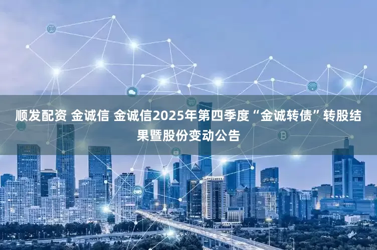 顺发配资 金诚信 金诚信2025年第四季度“金诚转债”转股结果暨股份变动公告