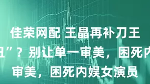 佳荣网配 王晶再补刀王祖贤“腿丑”?别让单一审美,困死内娱女演员