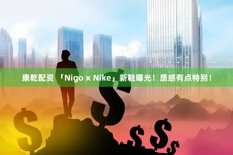 康乾配资 「Nigo x Nike」新鞋曝光！质感有点特别！