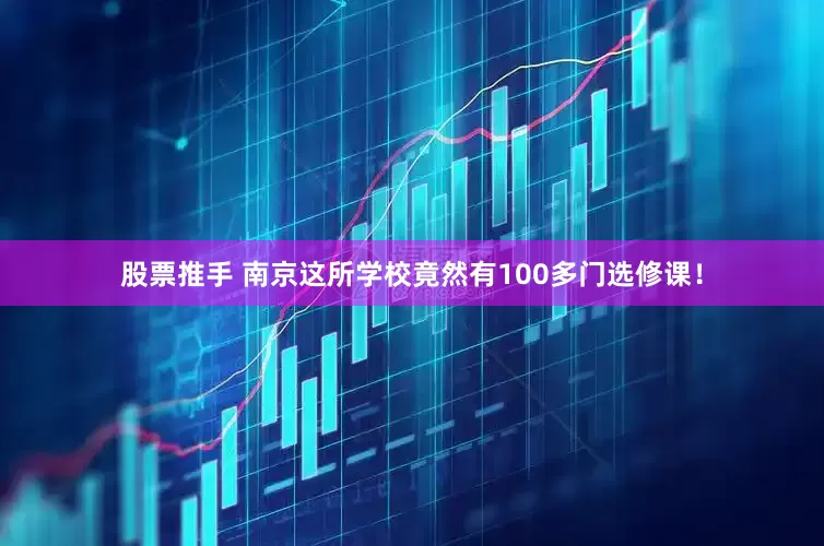 股票推手 南京这所学校竟然有100多门选修课！