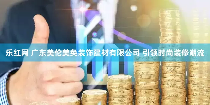 乐红网 广东美伦美奂装饰建材有限公司 引领时尚装修潮流