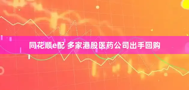 同花顺e配 多家港股医药公司出手回购