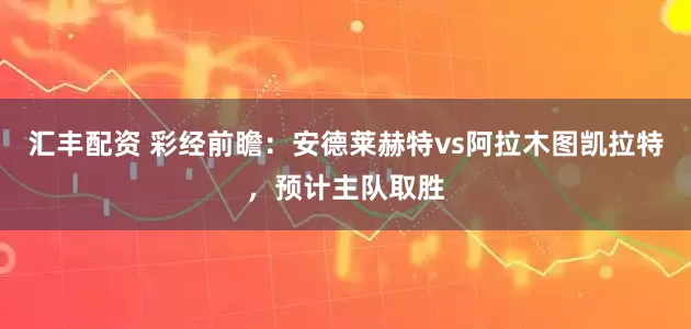 汇丰配资 彩经前瞻：安德莱赫特vs阿拉木图凯拉特，预计主队取胜
