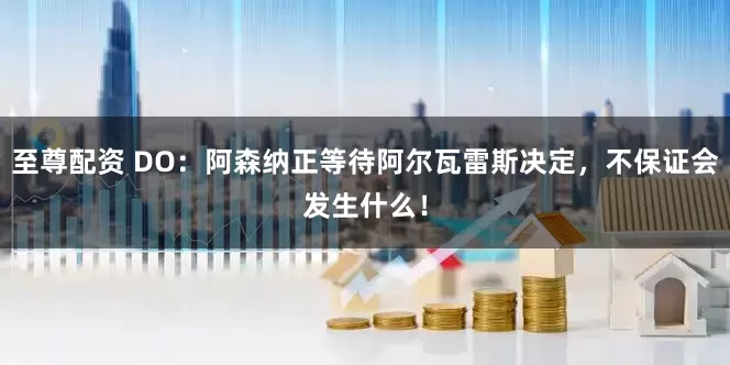 至尊配资 DO：阿森纳正等待阿尔瓦雷斯决定，不保证会发生什么！